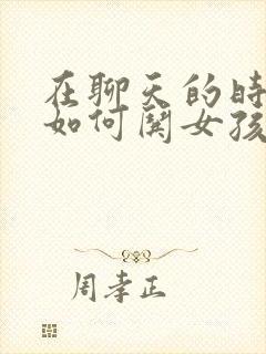 在聊天的时候 如何哄女孩子开心