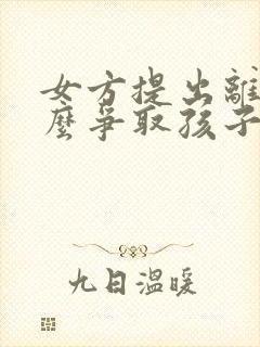 女方提出离婚怎么争取孩子的抚养权