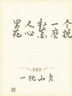 男人对一个女人死心怎么挽回