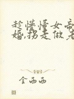 趁懵懂女帝被退婚,拐走做老婆续集