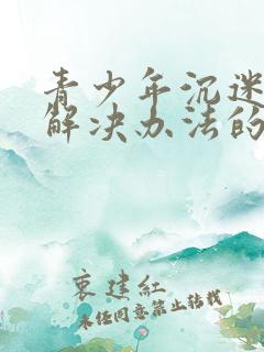 青少年沉迷游戏解决办法的