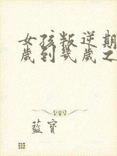 女孩叛逆期是几岁到几岁之间