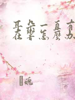 耳朵一直有声音在响怎么办