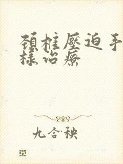 颈椎压迫手麻怎样治疗