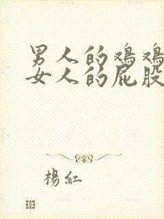 男人的鸡鸡插进女人的屁股里软件