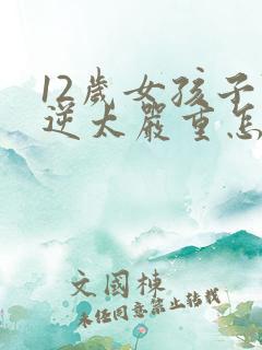 12岁女孩子叛逆太严重怎么办