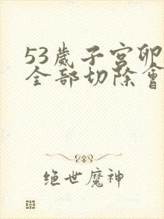 53岁子宫卵巢全部切除会怎样