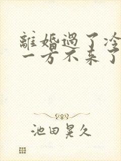 离婚过了冷静期一方不来了怎么办