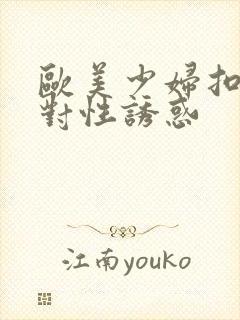 欧美少妇扣逼绝对性诱惑