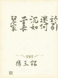 儿子沉迷于手机家长如何引导