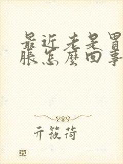 最近老是胃酸胃胀怎么回事