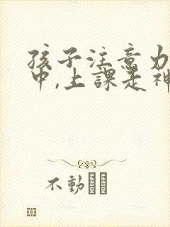 孩子注意力不集中,上课走神