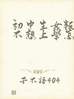 初中生女叛逆期不想上学怎么办