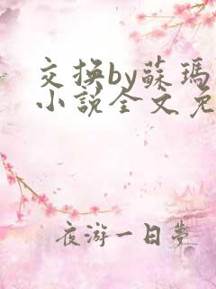 交换by苏玛丽小说全文免费阅读最新章