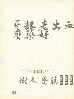 牙龈老出血吃什么药好