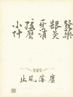 小孩牙龈发炎吃什么消炎药效果好