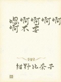 嗯啊啊啊啊啊啊啊不要