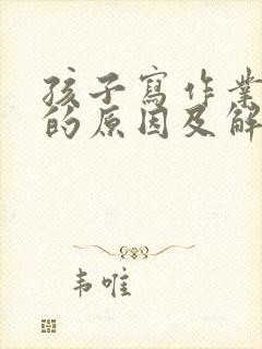 孩子写作业磨蹭的原因及解决办法