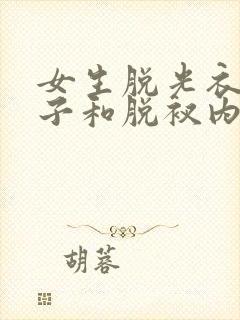 女生脱光衣服裤子和脱衩内衣