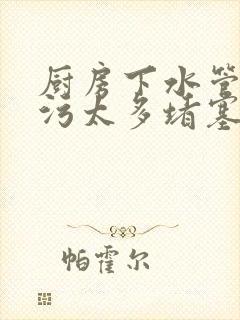 厨房下水管道油污太多堵塞怎么办