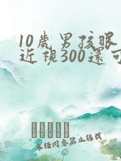 10岁男孩眼睛近视300还可以矫正吗