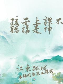 孩子上课不专心听讲走神