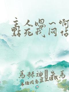 主人嗯～啊～快点死我网站