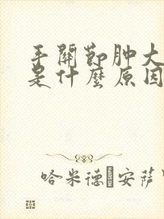 手关节肿大变形是什么原因