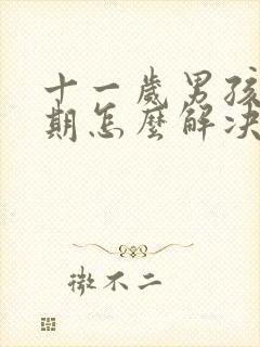 十一岁男孩叛逆期怎么解决