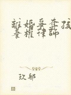 离婚争夺孩子抚养权律师