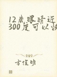 12岁眼睛近视300度可以恢复吗?