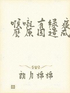 喉咙有绿痰是什么原因造成的