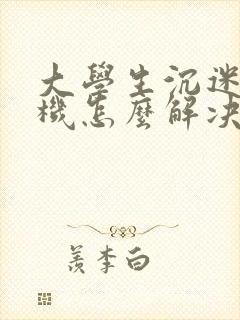 大学生沉迷于手机怎么解决