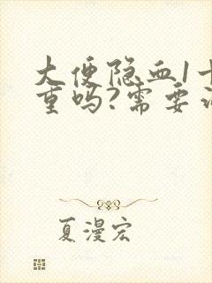 大便隐血1十严重吗?需要治疗吗