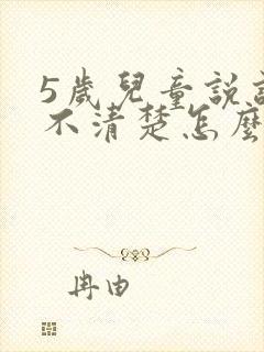 5岁儿童说话说不清楚怎么回事