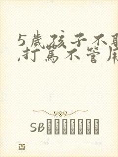 5岁孩子不听话,打骂不管用,怎么教育