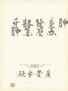 牙龈发炎肿痛脸肿怎么办