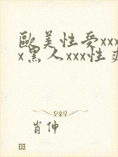 欧美性受xxxx黑人xxx性爽