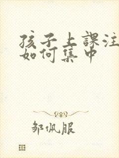 孩子上课注意力如何集中