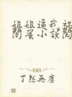 姐姐逼我祸害她闺蜜小说阅读全文