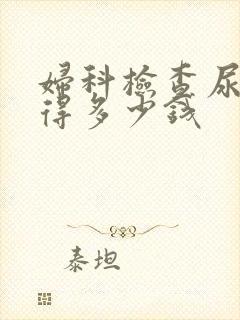 妇科检查尿常规得多少钱