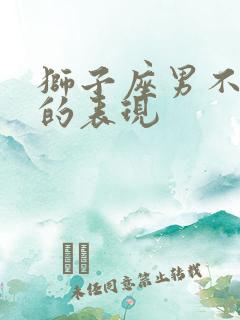 狮子座男不爱你的表现