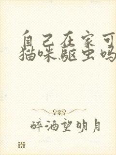 自己在家可以给猫咪驱虫吗