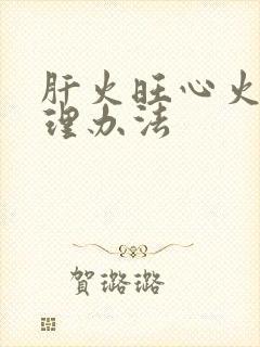 肝火旺心火旺调理办法