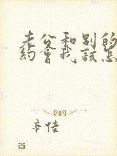 老公和别的女人约会我该怎么办