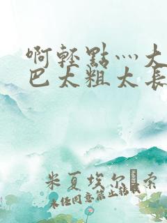 啊轻点灬大ji巴太粗太长的最新章节