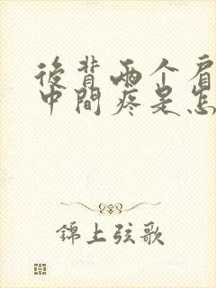 后背两个肩胛骨中间疼是怎么回事