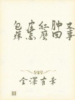 包皮红肿又痛又痒怎么回事