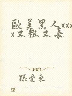 欧美黑人xxxx又粗又长