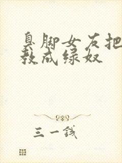 臭脚女友把我调教成绿奴